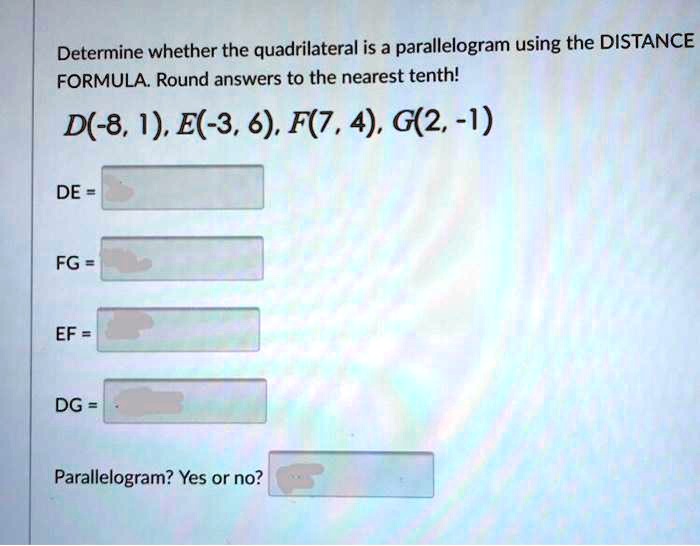 Determine whether the quadrilateral is a parallelogram using the DISTANCE FORMULA. Round answers to the nearest tenth!
D(-8, 1), E(-3, 6), F(7, 4), G(2, -1)
DE =
FG =
EF =
DG =
Parallelogram? Yes or no?