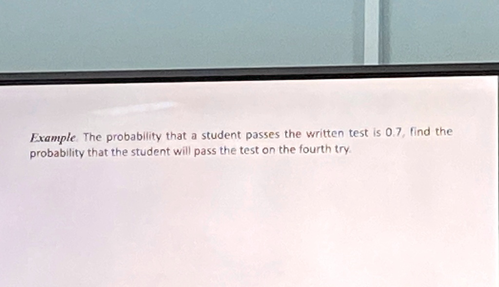 Example. The probability that a student passes the written test is 0.7, find the probability that the student will pass the test on the fourth try.