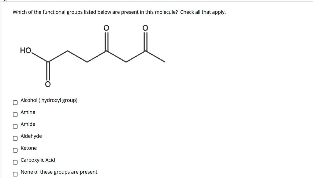 Which of the functional groups listed below are present in this molecule? Check all that apply.

Alcohol ( hydroxyl group)
Amine
Amide
Aldehyde
Ketone
Carboxylic Acid
None of these groups are present.