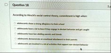 question 18 according to hirschis social control theory commitment is high when adolescents show a strong allegiance to their school adolescents have a lot to lose if they engage in deviant  64483