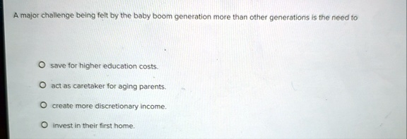 a major challenge being felt by the baby boom generation more than other generations is the need to save for higher education costs act as caretaker for aging parents create more discretiona 26072