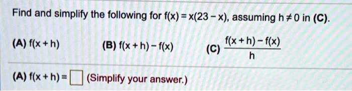Find and simplify the following for f(x) = x(23 - x), assuming h ? 0 in (C).
(A) f(x + h) (B) f(x + h) - f(x) (C) (f(x + h) - f(x)) / h
(A) f(x + h) = ? (Simplify your answer.)