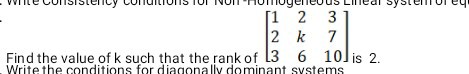 Find the value of k such that the rank of [
    1     2     3 
     2     k     7 
     3     6     10
] is 2 . Write the conditions for diaconally dominant svstems
