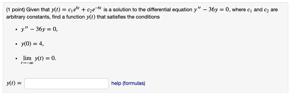 Given that y(t) = c1e^6t + c2e^-6t is a solution to the differential equation y” - 36y = 0, where c1 and c2 are arbitrary constants, find a function y(t) that satisfies the conditions
• y” - 36y = 0,
• y(0) = 4,
• limt ? -? y(t) = 0.
y(t) = help (formulas)