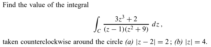 Find the value of the integral (3z^3 + 2)/((z - 1)(z^2 + 9)) dz, taken counterclockwise around the circle (a) |z - 2| = 2; (b) |z| = 4.