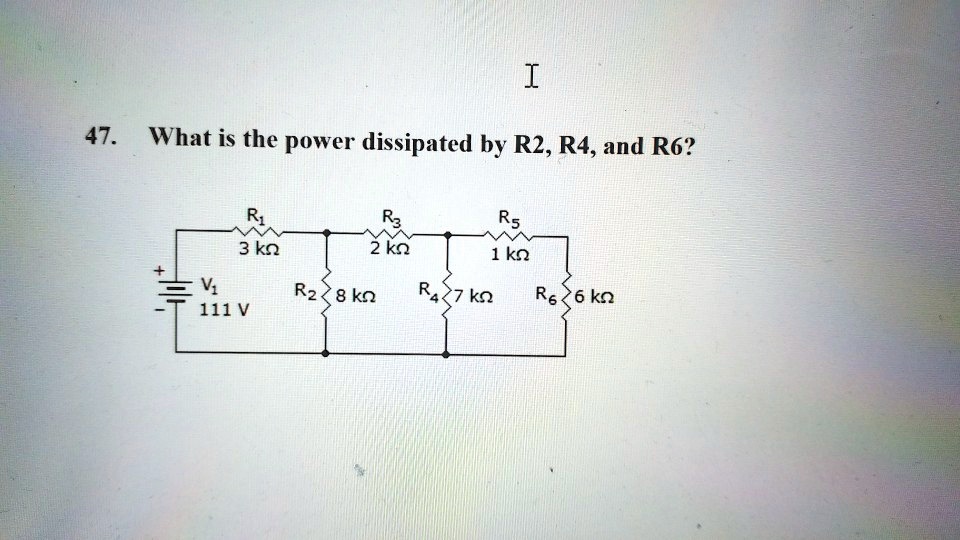 47. What is the power dissipated by R2, R4, and R6?
R1 3 k?
R3 2 k?
R5 1 k?
V1 111 V
R2 8 k?
R4 7 k?
R6 6 k?