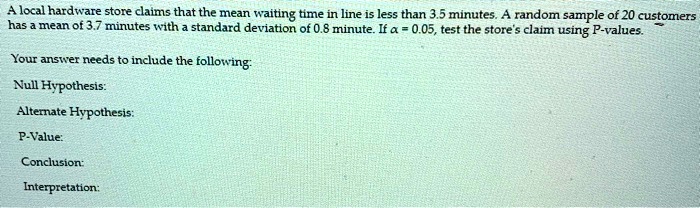 a local hardware store claims that the mean waiting time in line is less than 35 minutes random sample of 20 customers has mean of 37 minutes with standard deviation of 08 minute if a 005 te 23754