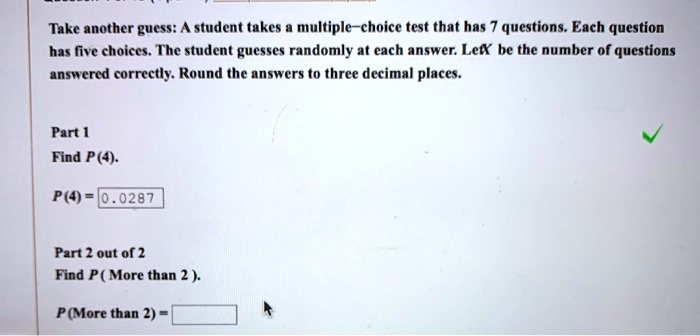 another guess: student takes multiple-choice test that has 7 Each question has five choices. The student guesses randomly at cach answer: LetX be the number of answered correctly