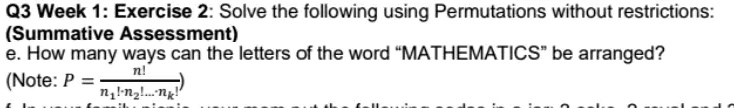 Q3 Week 1: Exercise 2: Solve the following using Permutations without restrictions:
(Summative Assessment)
e. How many ways can the letters of the word M̈ATHEMATICSb̈e arranged?
(Note: P = (n!)/(n1!n2!...nk!))