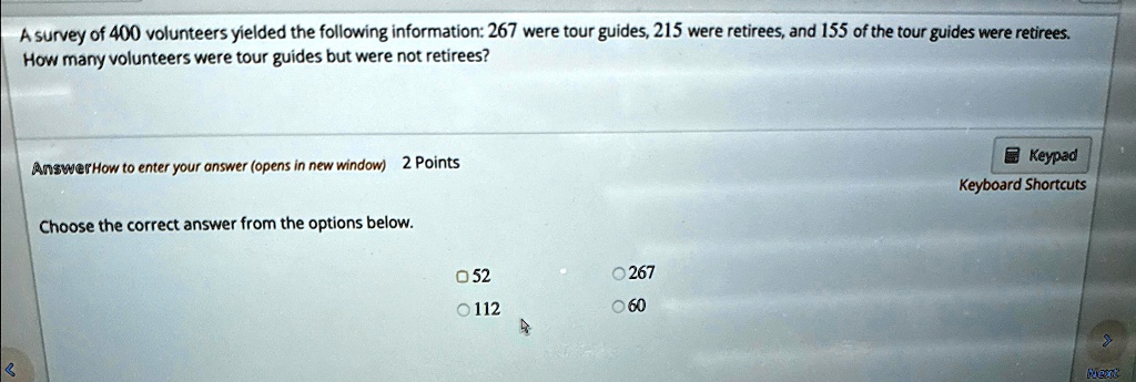 A survey of 400 volunteers yielded the following information: 267 were tour guides, 215 were retirees, and 155 of the tour guides were retirees.
How many volunteers were tour guides but were not retirees?