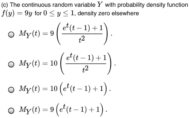 (c) The continuous random variable Y with probability density function f(y) = 9y for 0 le y le 1, density zero elsewhere

- MY(t) = 9left(frace^t(t - 1) + 1t^2ight).
- MY(t) = 10left(frace^t(t - 1) + 1t^2ight).
- MY(t) = 10(e^t(t - 1) + 1).
- MY(t) = 9(e^t(t - 1) + 1).