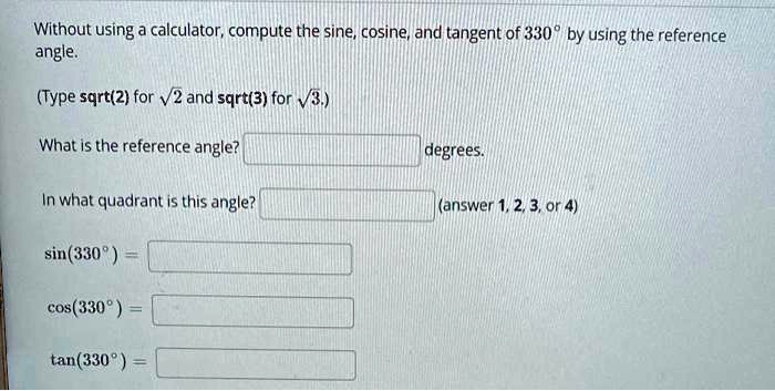 Without using a calculator, compute the sine, cosine, and tangent of 330° by using the reference angle.

(Type sqrt(2) for ?2 and sqrt(3) for ?3.)

What is the reference angle? degrees.

In what quadrant is this angle? (answer 1, 2, 3, or 4)

sin(330°) =

cos(330°) =

tan(330°) =