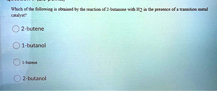 Which Of The Following Is Obtained By The Reaction Of 2 Butanone With H2 In The Presence Of A 6011