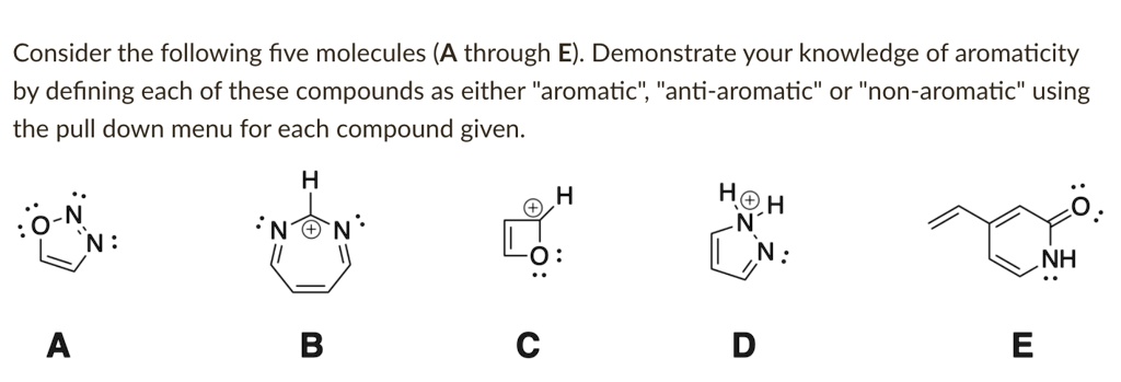 Consider the following five molecules (A through E). Demonstrate your knowledge of aromaticity by defining each of these compounds as either "aromatic", "anti-aromatic" or "non-aromatic" using the pull down menu for each compound given.