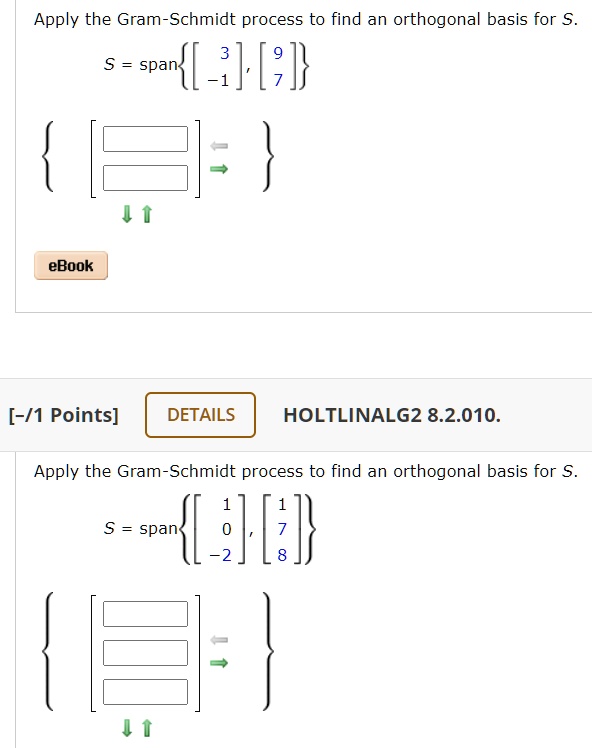 Apply the Gram-Schmidt process to find an orthogonal basis for S. S = span[[3, -1], [9, 7]]
Apply the Gram-Schmidt process to find an orthogonal basis for S. S = span[[1, 0, -2], [1, 7, 8]]