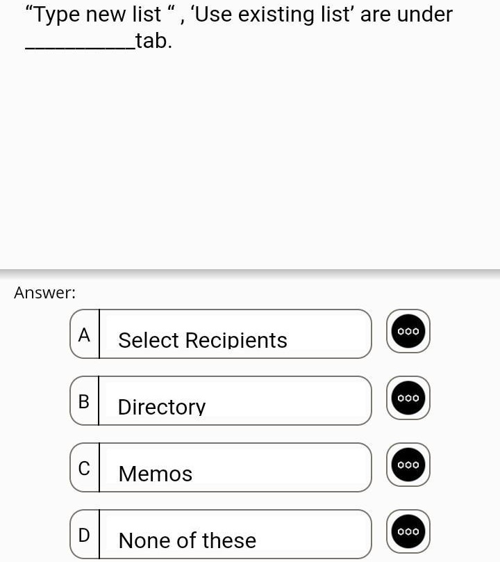 "Type new list", "Use existing list" are under 

.
Answer:
A Select Recipients
B Directory
C Memos
D None of these