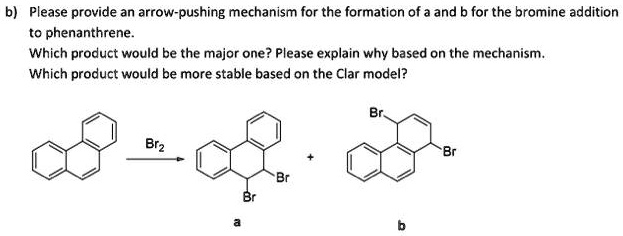 please provide an arrow pushing mechanism for the formation of a and b for the bromine addition phenanthrene which product would be the major one please explain why based on the mechanism wh 32492