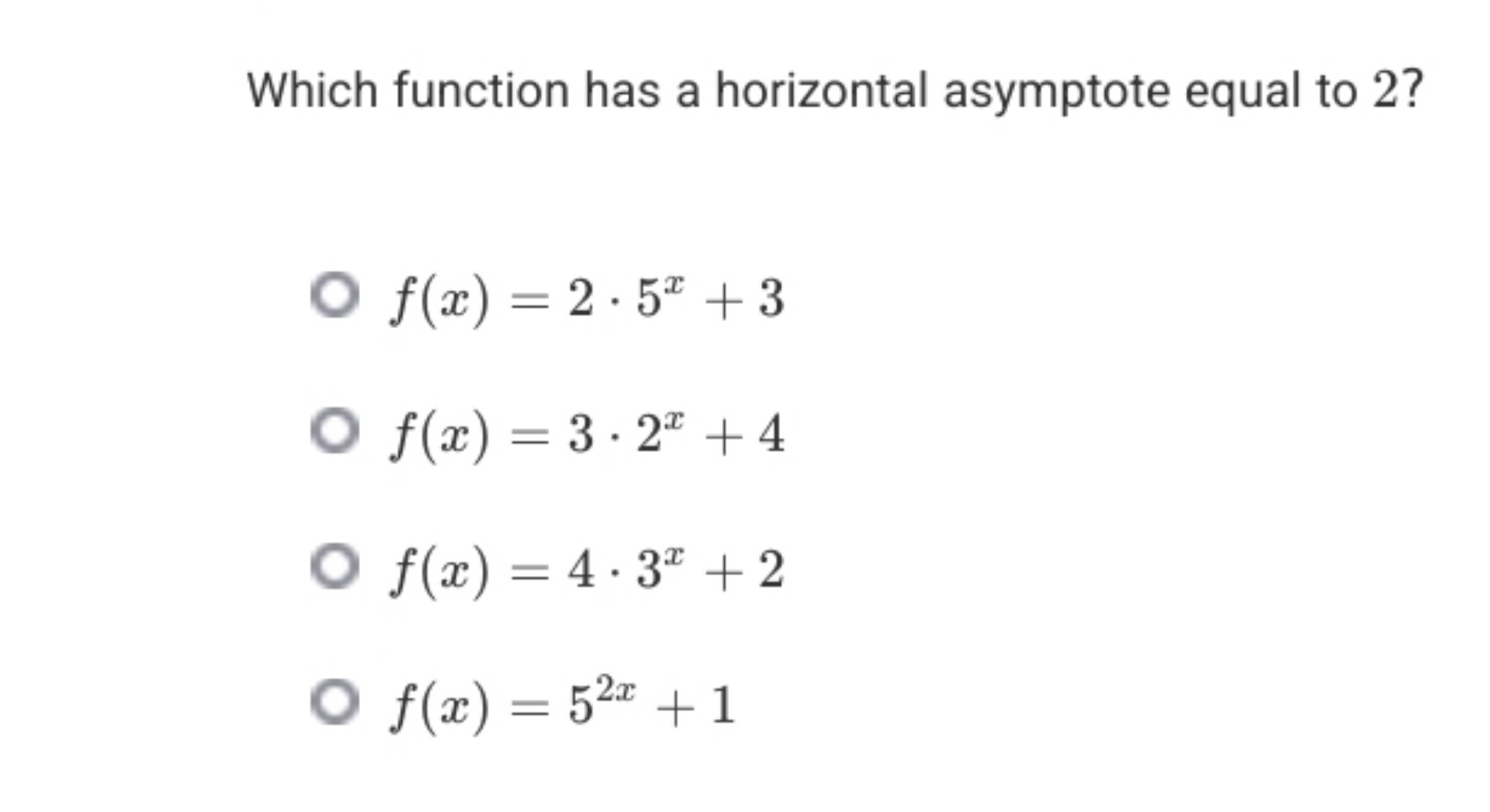 Which function has a horizontal asymptote equal to 2 ?
( f(x)=2 cdot 5^x+3 )
( f(x)=3 cdot 2^x+4 )
( f(x)=4 cdot 3^x+2 )
( f(x)=5^2 x+1 )