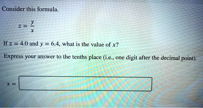 Consider this formula.

z = y / x

If z = 4.0 and y = 6.4, what is the value of x?

Express your answer to the tenths place (i.e., one digit after the decimal point).

x =