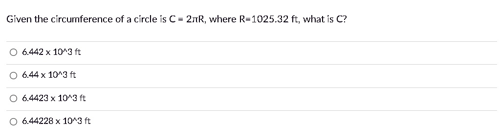 Given the circumference of a circle is C = 2πR, where R=1025.32 ft, what is C?
6.442 x 10^3 ft
6.44 x 10^3 ft
6.4423 x 10^3 ft
6.44228 x 10^3 ft