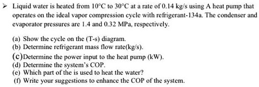 SOLVED: Liquid water is heated from 10Â°C to 30Â°C at a rate of 0.14 kg ...