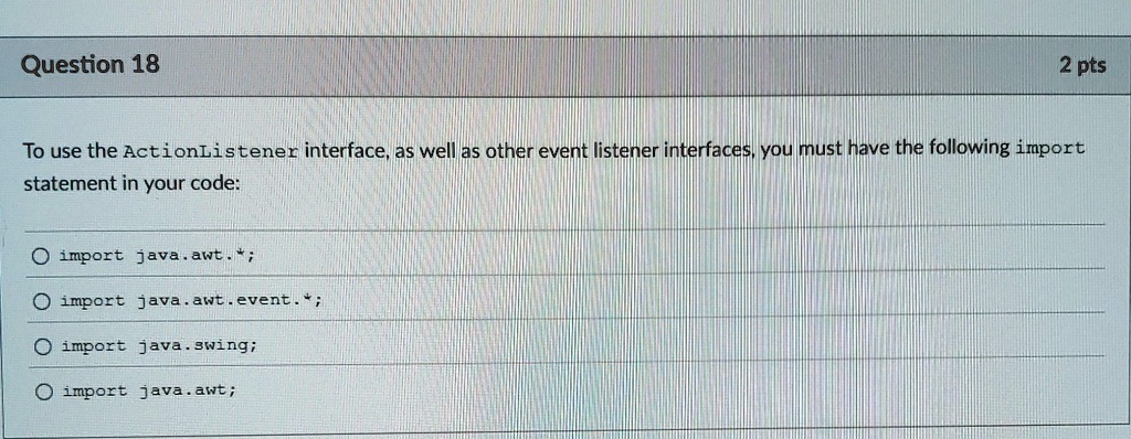 question 18 2 pts to use the actionlistener interface as well as other event listener interfaces you must have the following import statement in your code import javaawt import javaawtevent  34563