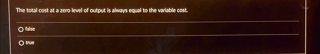 The total cost at a zero level of output is always equal to the variable cost.
O false
O true