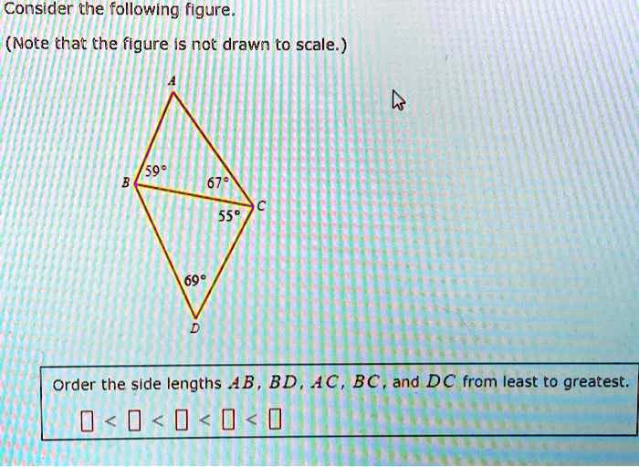 Consider the following figure.
(Note that the figure is not drawn to scale.)
A
B
59°
69°
D
67°
C
55°
Order the side lengths AB, BD, AC, BC, and DC from least to greatest.
< < < < <