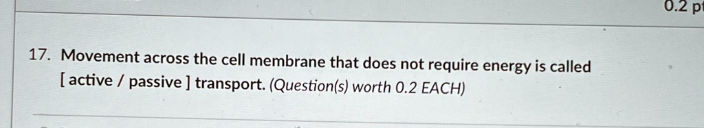 17. Movement across the cell membrane that does not require energy is called [active / passive] transport. (Question(s) worth 0.2 EACH)