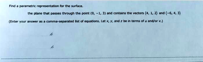 Find a parametric representation for the surface.
the plane that passes through the point (0, -1, 3) and contains the vectors (4, 1, 2) and (-6, 4, 3)
(Enter your answer as a comma-separated list of equations. Let x, y, and z be in terms of u and/or v.)