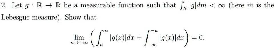 2. Let g: ℝ→ℝ be a measurable function such that |g|dm < ∞ (here m is the Lebesgue measure). Show that 
    limn → +∞( ^∞ |g(x)|dx + ∫-∞^-n |g(x)|dx ) = 0.
