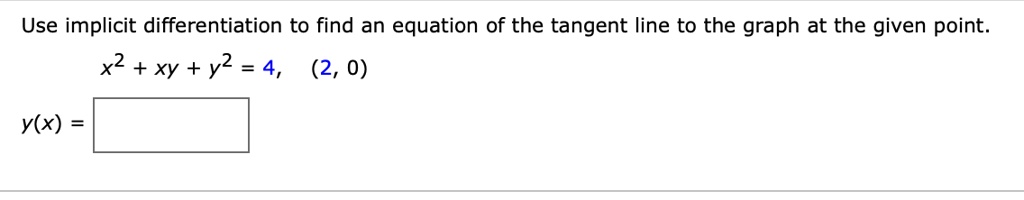Use implicit differentiation to find an equation of the tangent line to the graph at the given point.
x^2 + xy + y^2 = 4, (2, 0)
y(x) =