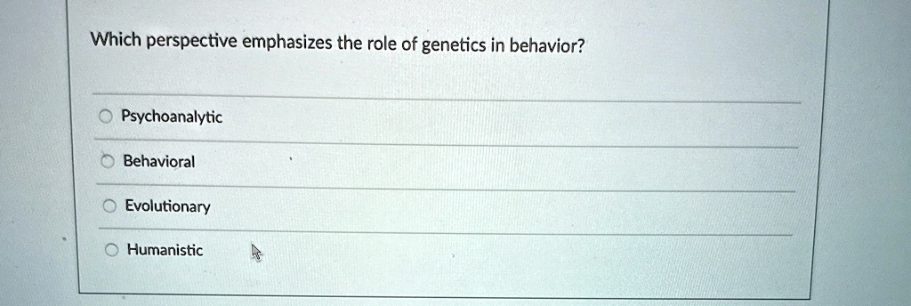 Which perspective emphasizes the role of genetics in behavior?
Psychoanalytic
Behavioral
Evolutionary
Humanistic