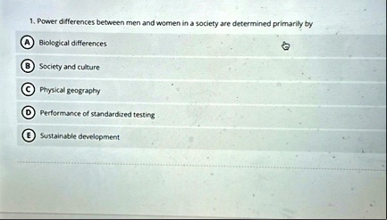 1 power differences between men and women in a society are determined primarily by a biological differences b society and culture c physical geography d performance of standardized testing e 00636