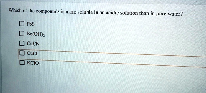 Which of the compounds is more soluble in an acidic solution than in pure water?

PbS
Be(OH)2
CuCN
CuCl
KClO4