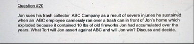 question 20 jon sues his trash collector abc company as a result of severe injuries he sustained when an abc employee carelessly ran over a trash can in front of jons home which exploded bec 56792