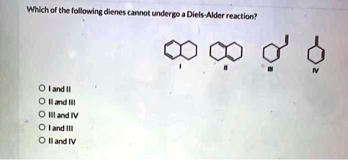 Which of the following dienes cannot undergo a Diels-Alder reaction?
I II III IV
I and II
II and III
III and IV
I and III
II and IV