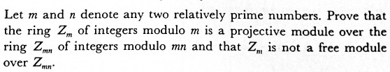 Let m and n denote any two relatively prime numbers. Prove that the ring Zm of integers modulo m is a projective module over the ring Zmn of integers modulo mn and that Zm is not a free module over Zmn.