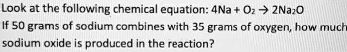 SOLVED: Look at the following chemical equation: 4Na + 0z 7 2Naz0 If 50 ...