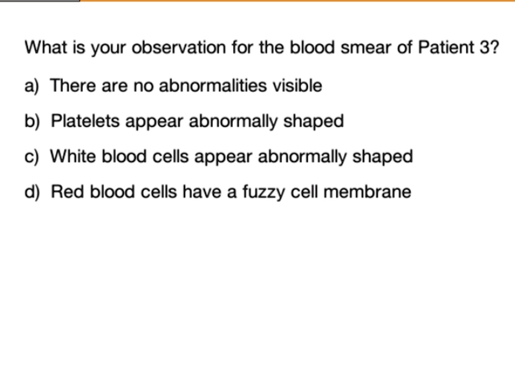 What is your observation for the blood smear of Patient 3?

a) There are no abnormalities visible

b) Platelets appear abnormally shaped

c) White blood cells appear abnormally shaped

d) Red blood cells have a fuzzy cell membrane