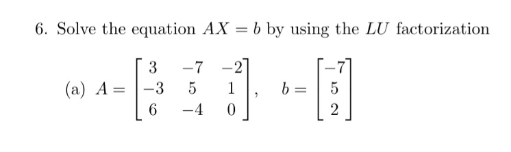 6. Solve the equation A X=b by using the L U factorization
(a) A=[
    3     -7     -2 
     -3     5     1 
     6     -4     0
],    b=[
    -7 
     5 
     2
]
