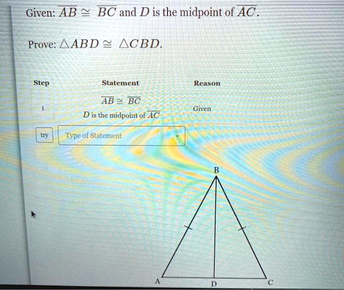 komponent Afvise Give SOLVED: Given: AB > BC and Dis the midpoint of AC Prove: AABD ACBD Step  Statement Reason AB BC Given D is the midpoint of AC Type of Statement