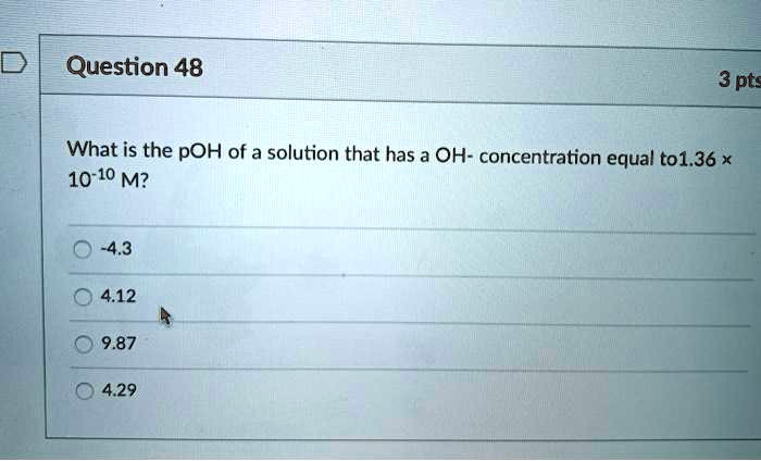 What is the pOH of a solution that has a OH- concentration equal to 1.36 × 10?¹? M?
-4.3
4.12
9.87
4.29