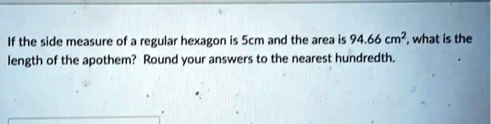 If the side measure of a regular hexagon is 5cm and the area is 94.66 cm², what is the length of the apothem? Round your answers to the nearest hundredth.