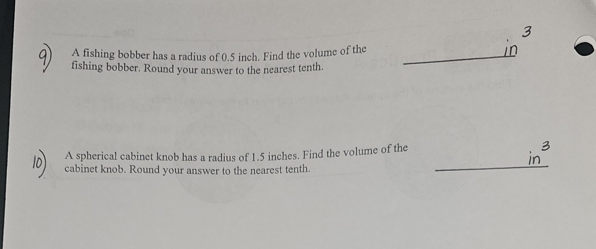 9) A fishing bobber has a radius of 0.5 inch. Find the volume of the fishing bobber. Round your answer to the nearest tenth.
10) A spherical cabinet knob has a radius of 1.5 inches. Find the volume of the cabinet knob. Round your answer to the nearest tenth.
