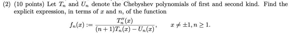 Let Tn and Un denote the Chebyshev polynomials of first and second kind. Find the explicit expression, in terms of x and n, of the function


    fn(x) := fracTn”(x)(n+1)Tn(x) - Un(x), quad x 
    eq pm 1, n ge 1.

