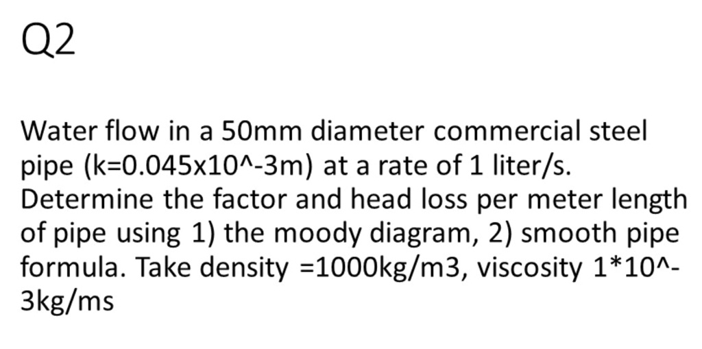 SOLVED Water flow in a 50mm diameter commercial steel pipe (k=0.045x10^3m) at a rate of 1