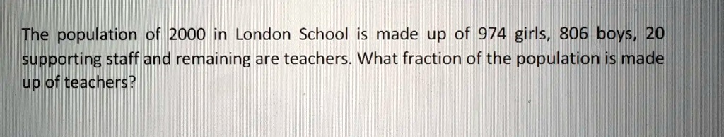 The population of 2000 in London School is made up of 974 girls, 806 boys, 20 supporting staff and remaining are teachers. What fraction of the population is made up of teachers?