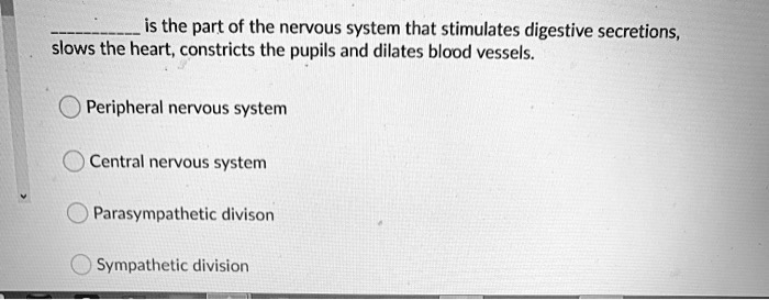  is the part of the nervous system that stimulates digestive secretions, slows the heart, constricts the pupils and dilates blood vessels.

Peripheral nervous system
Central nervous system
Parasympathetic divison
Sympathetic division