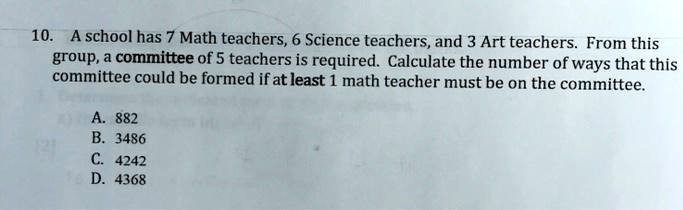 10. A school has 7 Math teachers, 6 Science teachers, and 3 Art teachers. From this group, a committee of 5 teachers is required. Calculate the number of ways that this committee could be formed if at least 1 math teacher must be on the committee. A. 882 B. 3486 C. 4242 D. 4368